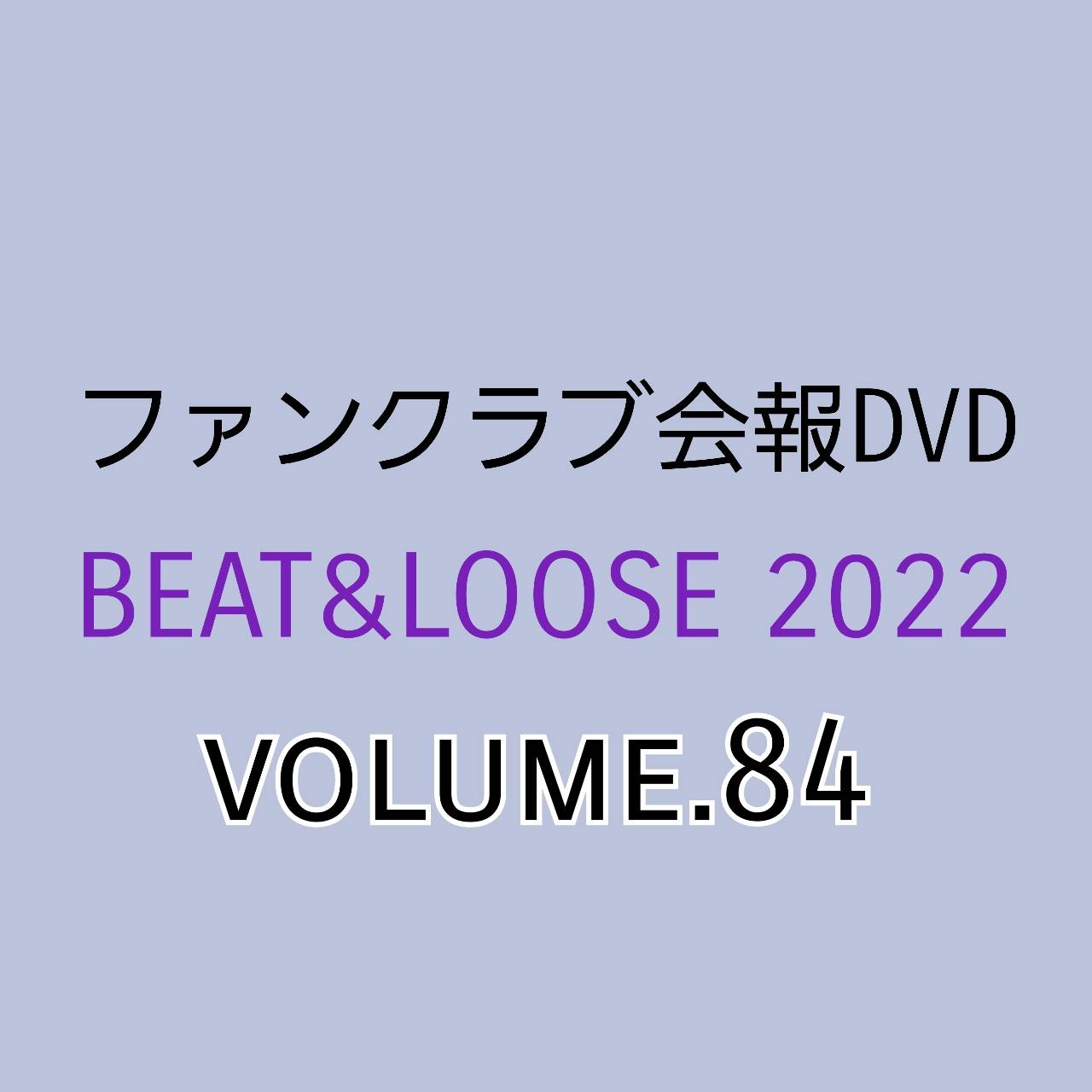 【会報DVD】BEAT&LOOSE 2022 volume.84 バックオーダー（FC会員限定）